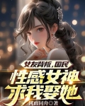 女友背叛,国民性感女神求我娶她